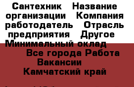 Сантехник › Название организации ­ Компания-работодатель › Отрасль предприятия ­ Другое › Минимальный оклад ­ 25 000 - Все города Работа » Вакансии   . Камчатский край